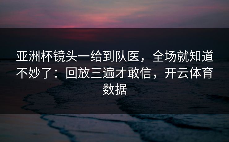亚洲杯镜头一给到队医,全场就知道不妙了:回放三遍才敢信,开云体育数据 亚洲杯镜头一给到队医,全场就知道不妙了:回放三遍才敢信,开云体育数据