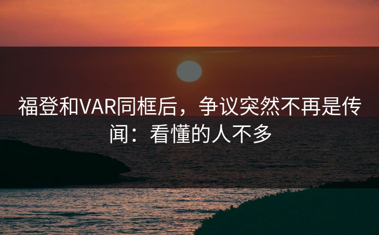 福登和VAR同框后，争议突然不再是传闻：看懂的人不多