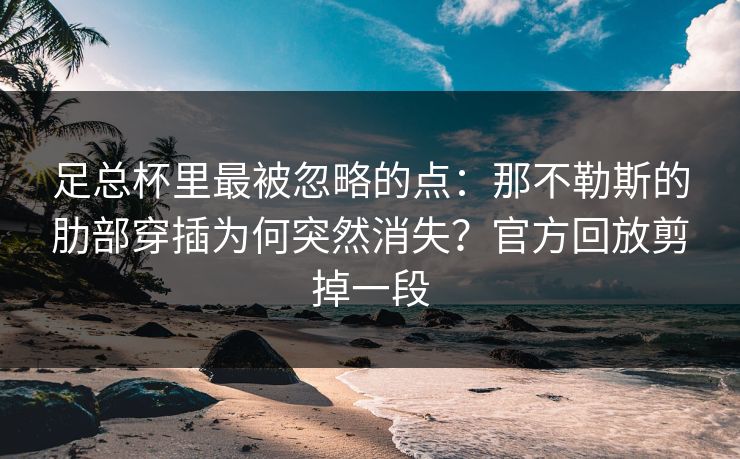 足总杯里最被忽略的点：那不勒斯的肋部穿插为何突然消失？官方回放剪掉一段