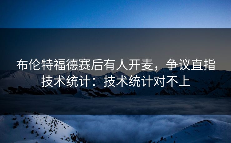 布伦特福德赛后有人开麦，争议直指技术统计：技术统计对不上