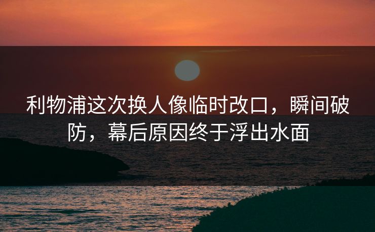 利物浦这次换人像临时改口，瞬间破防，幕后原因终于浮出水面