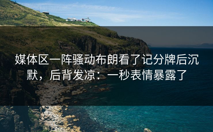 媒体区一阵骚动布朗看了记分牌后沉默，后背发凉：一秒表情暴露了