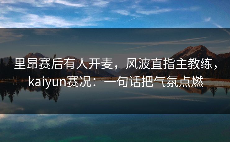 里昂赛后有人开麦，风波直指主教练，kaiyun赛况：一句话把气氛点燃