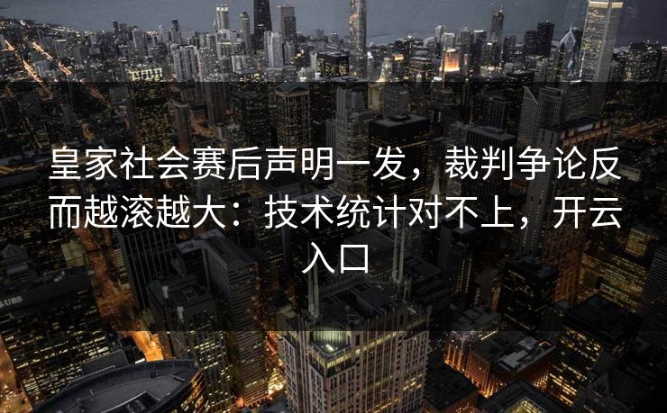 皇家社会赛后声明一发，裁判争论反而越滚越大：技术统计对不上，开云入口
