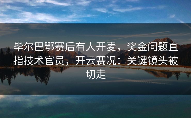 毕尔巴鄂赛后有人开麦，奖金问题直指技术官员，开云赛况：关键镜头被切走