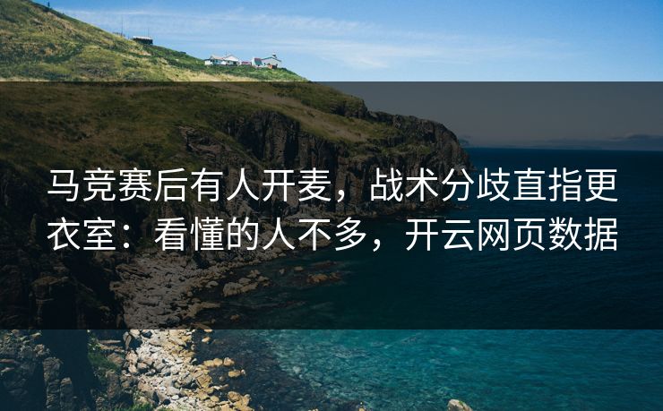 马竞赛后有人开麦，战术分歧直指更衣室：看懂的人不多，开云网页数据