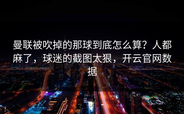 曼联被吹掉的那球到底怎么算？人都麻了，球迷的截图太狠，开云官网数据