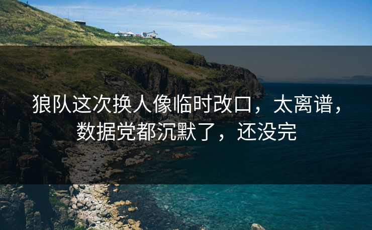 狼队这次换人像临时改口，太离谱，数据党都沉默了，还没完