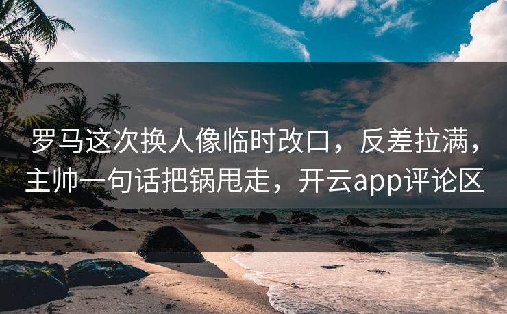 罗马这次换人像临时改口,反差拉满,主帅一句话把锅甩走,开云app评论区 罗马这次换人像临时改口,反差拉满,主帅一句话把锅甩走,开云app评论区