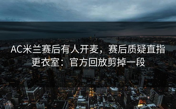 AC米兰赛后有人开麦,赛后质疑直指更衣室:官方回放剪掉一段 AC米兰赛后有人开麦,赛后质疑直指更衣室:官方回放剪掉一段
