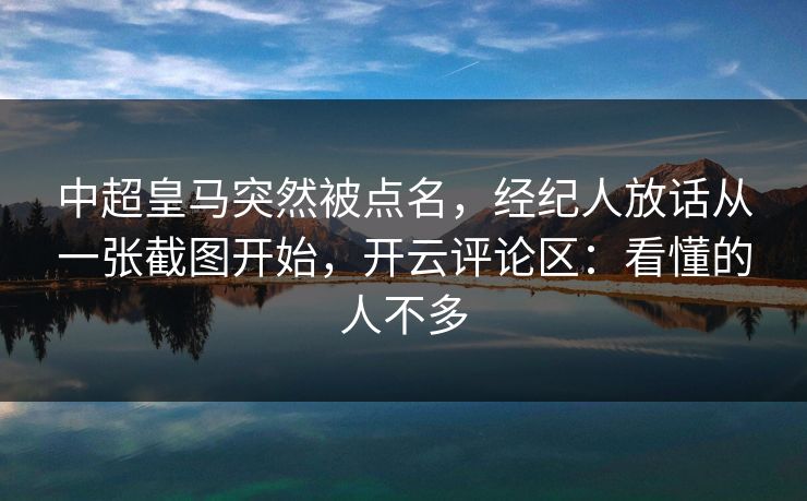 中超皇马突然被点名，经纪人放话从一张截图开始，开云评论区：看懂的人不多