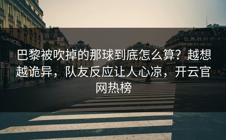 巴黎被吹掉的那球到底怎么算？越想越诡异，队友反应让人心凉，开云官网热榜