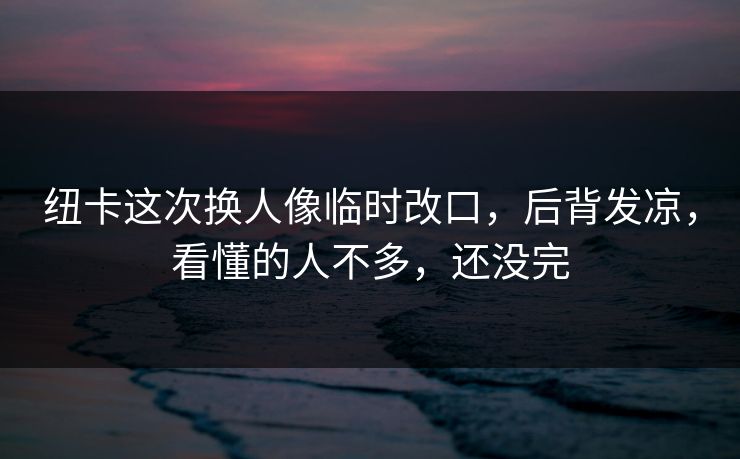 纽卡这次换人像临时改口，后背发凉，看懂的人不多，还没完