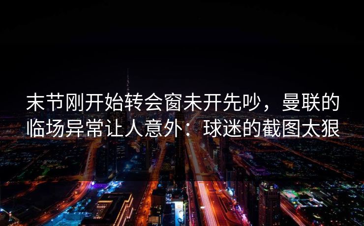 末节刚开始转会窗未开先吵，曼联的临场异常让人意外：球迷的截图太狠