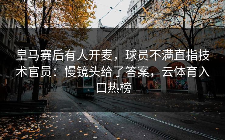 皇马赛后有人开麦，球员不满直指技术官员：慢镜头给了答案，云体育入口热榜