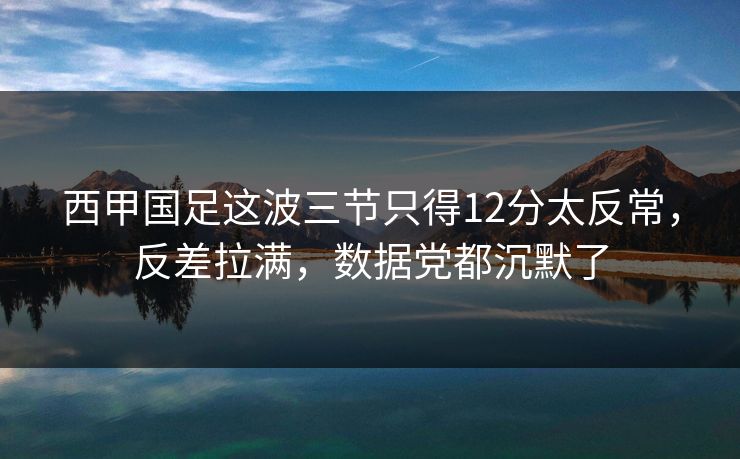 西甲国足这波三节只得12分太反常,反差拉满,数据党都沉默了 西甲国足这波三节只得12分太反常,反差拉满,数据党都沉默了