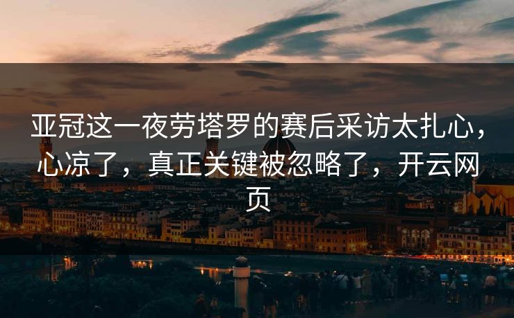 亚冠这一夜劳塔罗的赛后采访太扎心，心凉了，真正关键被忽略了，开云网页