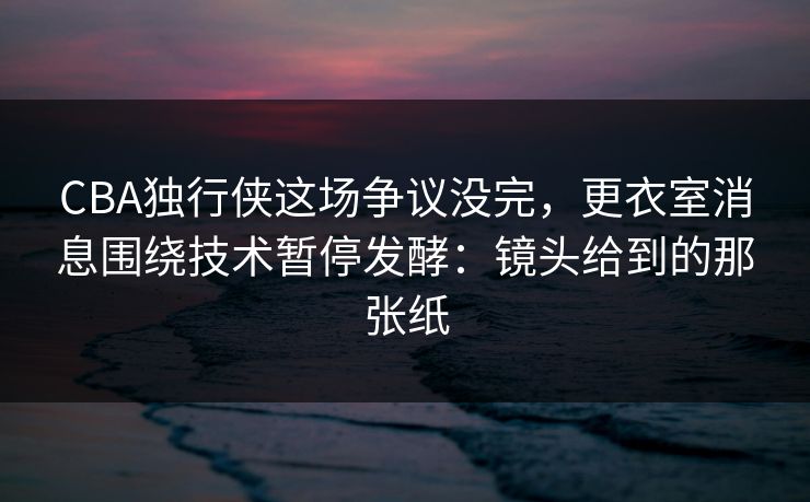 CBA独行侠这场争议没完，更衣室消息围绕技术暂停发酵：镜头给到的那张纸