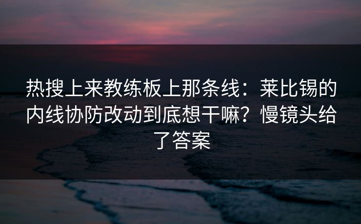 热搜上来教练板上那条线:莱比锡的内线协防改动到底想干嘛?慢镜头给了答案 热搜上来教练板上那条线:莱比锡的内线协防改动到底想干嘛?慢镜头给了答案