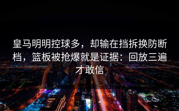 皇马明明控球多，却输在挡拆换防断档，篮板被抢爆就是证据：回放三遍才敢信