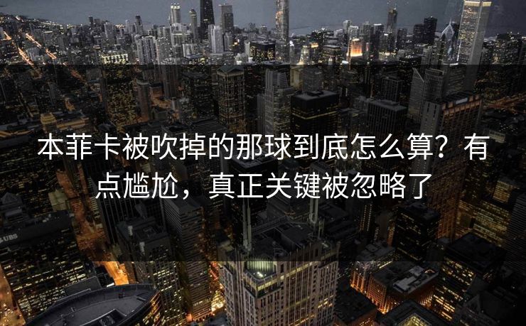 本菲卡被吹掉的那球到底怎么算？有点尴尬，真正关键被忽略了