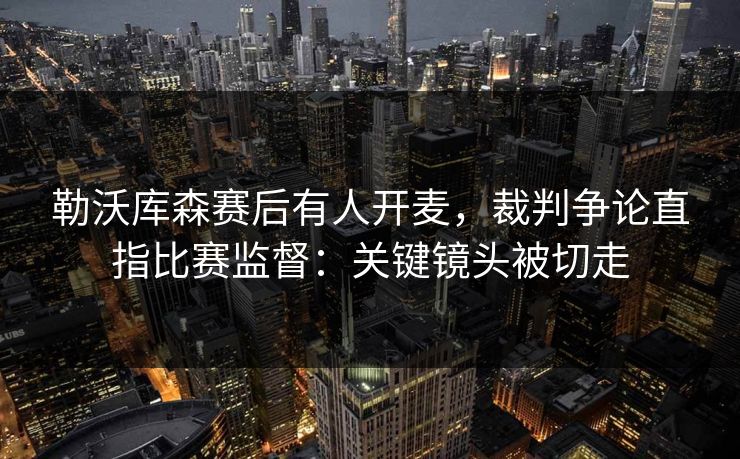 勒沃库森赛后有人开麦,裁判争论直指比赛监督:关键镜头被切走