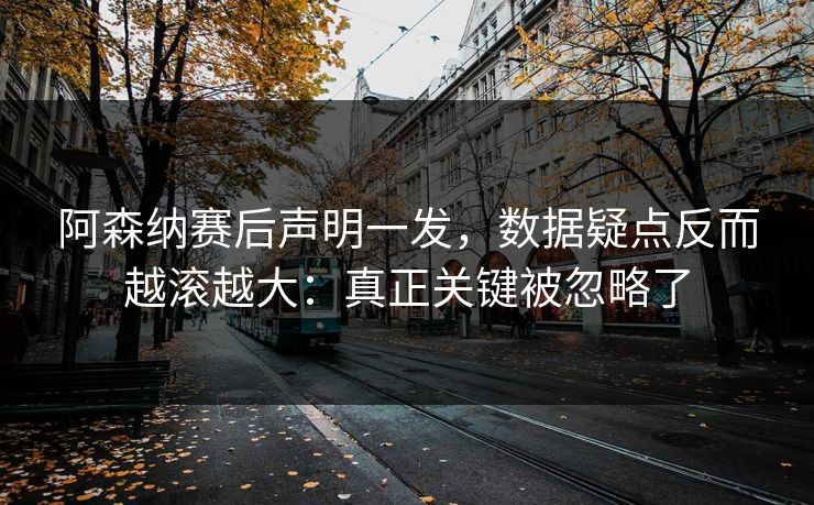 阿森纳赛后声明一发，数据疑点反而越滚越大：真正关键被忽略了