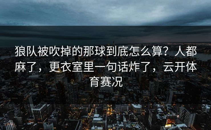 狼队被吹掉的那球到底怎么算?人都麻了,更衣室里一句话炸了,云开体育赛况 狼队被吹掉的那球到底怎么算?人都麻了,更衣室里一句话炸了,云开体育赛况