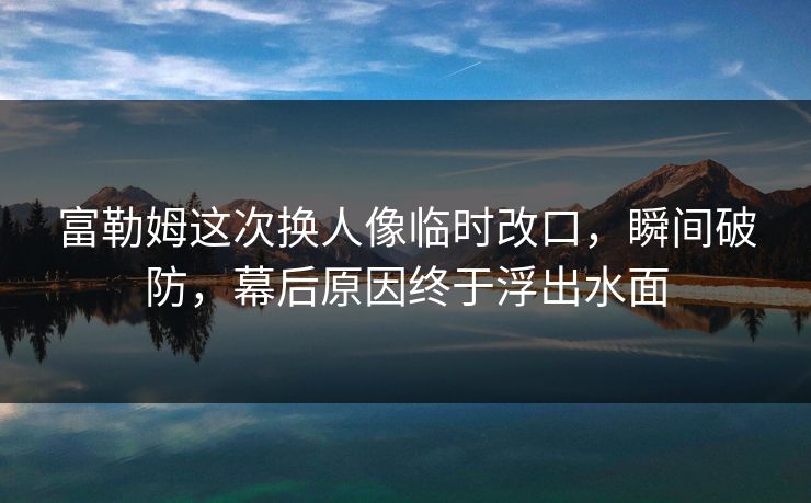 富勒姆这次换人像临时改口，瞬间破防，幕后原因终于浮出水面