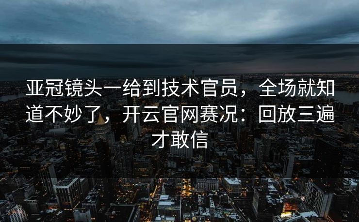 亚冠镜头一给到技术官员，全场就知道不妙了，开云官网赛况：回放三遍才敢信