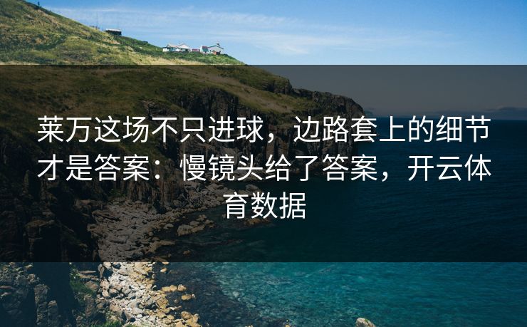 莱万这场不只进球，边路套上的细节才是答案：慢镜头给了答案，开云体育数据