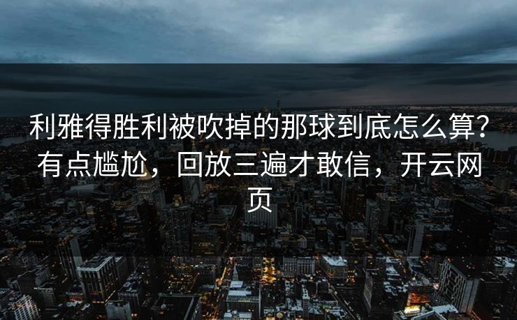利雅得胜利被吹掉的那球到底怎么算?有点尴尬,回放三遍才敢信,开云网页 利雅得胜利被吹掉的那球到底怎么算?有点尴尬,回放三遍才敢信,开云网页