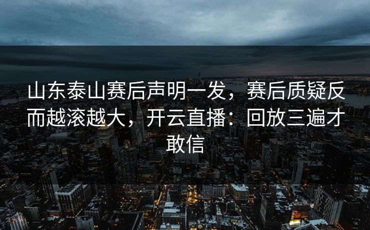 山东泰山赛后声明一发,赛后质疑反而越滚越大,开云直播:回放三遍才敢信 山东泰山赛后声明一发,赛后质疑反而越滚越大,开云直播:回放三遍才敢信