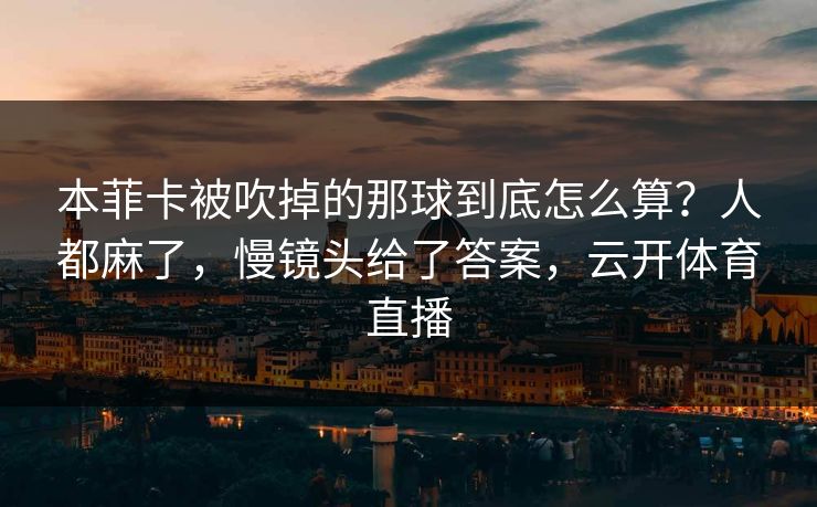 本菲卡被吹掉的那球到底怎么算？人都麻了，慢镜头给了答案，云开体育直播