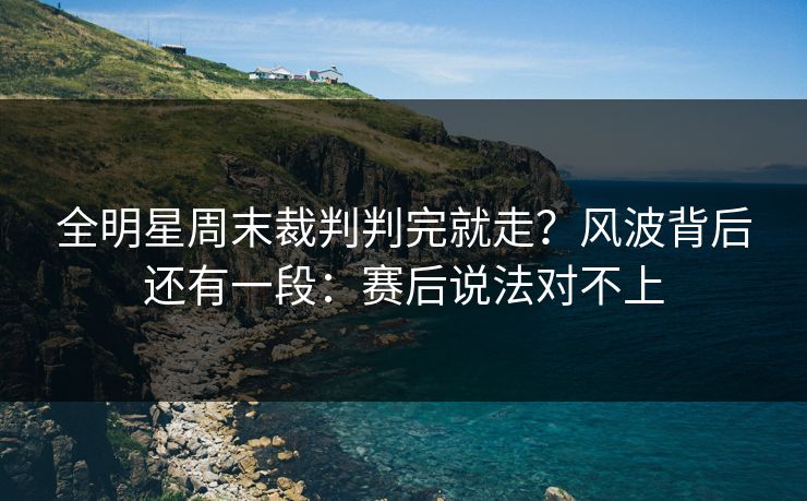全明星周末裁判判完就走？风波背后还有一段：赛后说法对不上