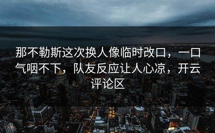 那不勒斯这次换人像临时改口，一口气咽不下，队友反应让人心凉，开云评论区