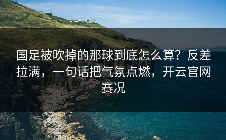 国足被吹掉的那球到底怎么算？反差拉满，一句话把气氛点燃，开云官网赛况