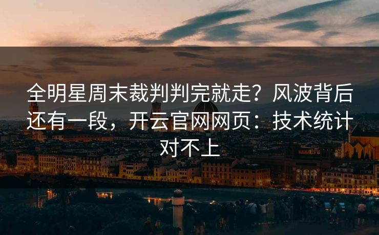 全明星周末裁判判完就走？风波背后还有一段，开云官网网页：技术统计对不上