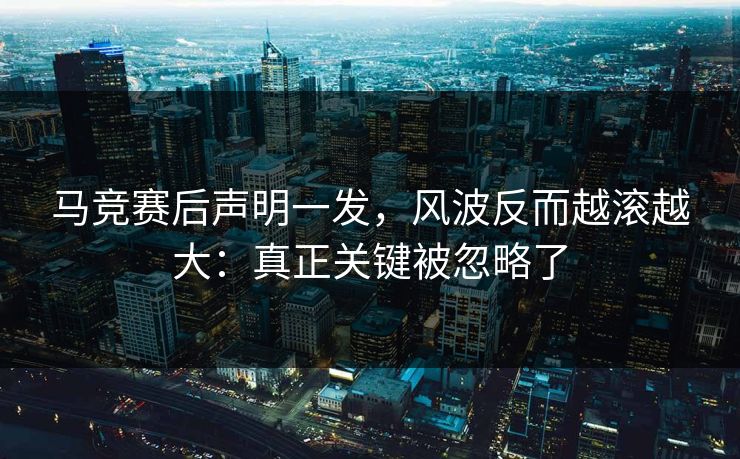 马竞赛后声明一发，风波反而越滚越大：真正关键被忽略了