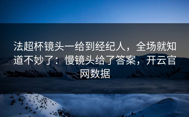 法超杯镜头一给到经纪人，全场就知道不妙了：慢镜头给了答案，开云官网数据