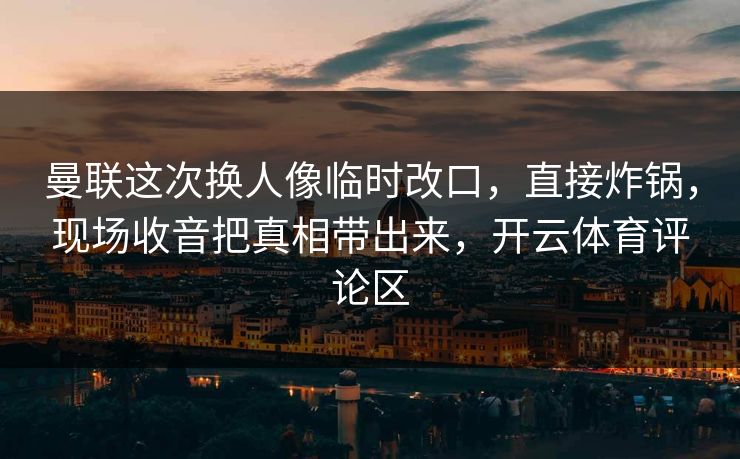 曼联这次换人像临时改口，直接炸锅，现场收音把真相带出来，开云体育评论区