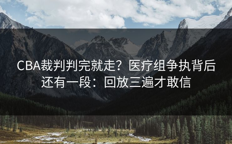 CBA裁判判完就走？医疗组争执背后还有一段：回放三遍才敢信