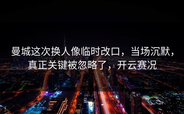 曼城这次换人像临时改口，当场沉默，真正关键被忽略了，开云赛况