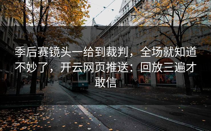 季后赛镜头一给到裁判，全场就知道不妙了，开云网页推送：回放三遍才敢信