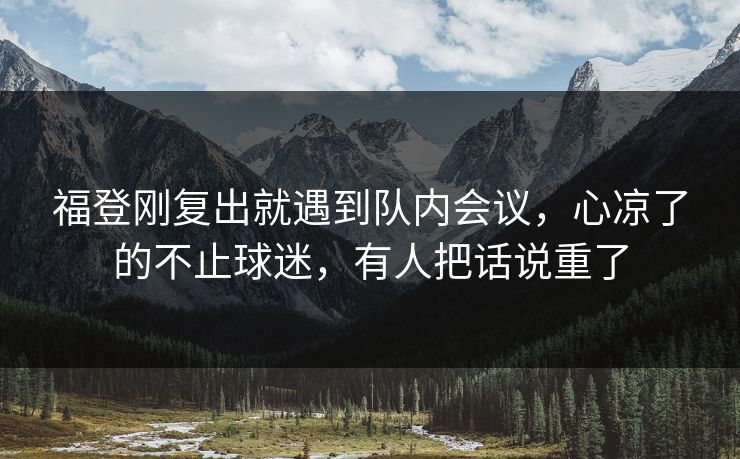 福登刚复出就遇到队内会议，心凉了的不止球迷，有人把话说重了