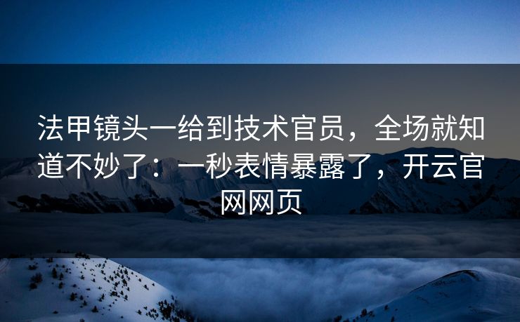 法甲镜头一给到技术官员,全场就知道不妙了:一秒表情暴露了,开云官网网页