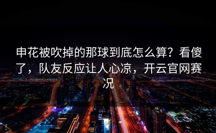 申花被吹掉的那球到底怎么算？看傻了，队友反应让人心凉，开云官网赛况