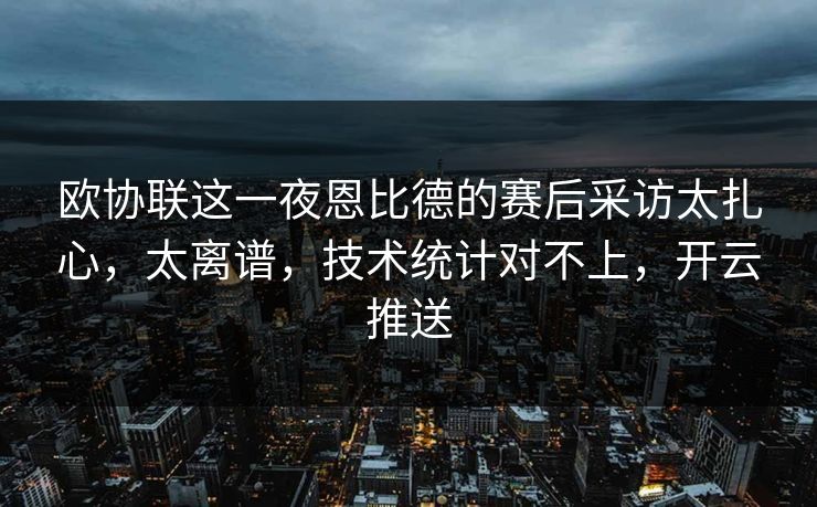 欧协联这一夜恩比德的赛后采访太扎心，太离谱，技术统计对不上，开云推送