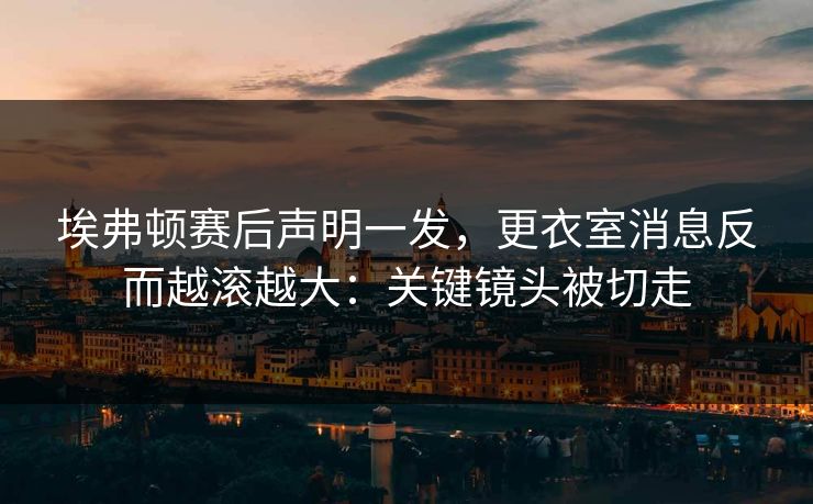 埃弗顿赛后声明一发,更衣室消息反而越滚越大:关键镜头被切走
