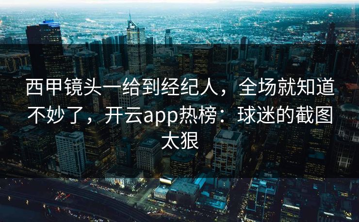 西甲镜头一给到经纪人,全场就知道不妙了,开云app热榜:球迷的截图太狠